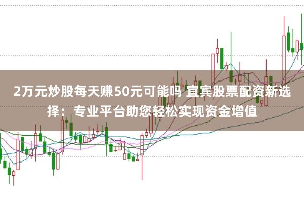 2万元炒股每天赚50元可能吗 宜宾股票配资新选择：专业平台助您轻松实现资金增值