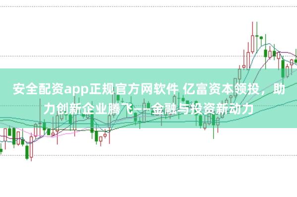 安全配资app正规官方网软件 亿富资本领投，助力创新企业腾飞——金融与投资新动力