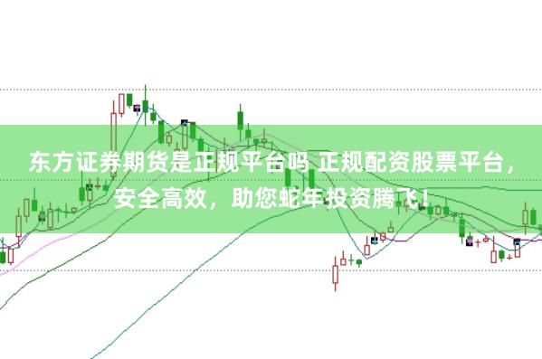 东方证券期货是正规平台吗 正规配资股票平台，安全高效，助您蛇年投资腾飞！
