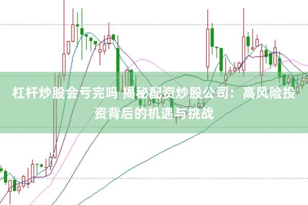 杠杆炒股会亏完吗 揭秘配资炒股公司：高风险投资背后的机遇与挑战