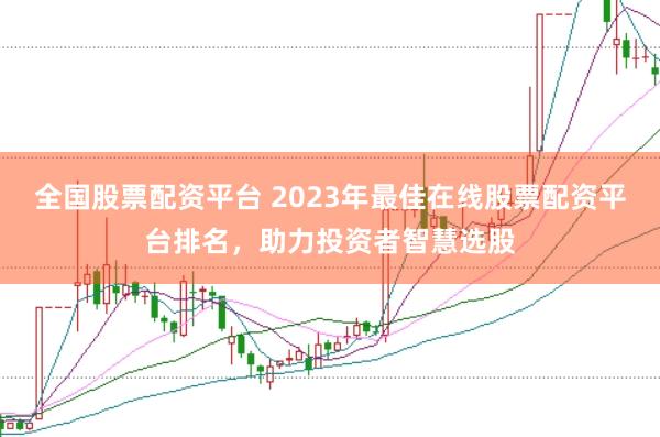 全国股票配资平台 2023年最佳在线股票配资平台排名，助力投资者智慧选股