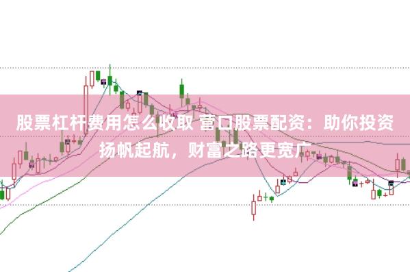 股票杠杆费用怎么收取 营口股票配资：助你投资扬帆起航，财富之路更宽广
