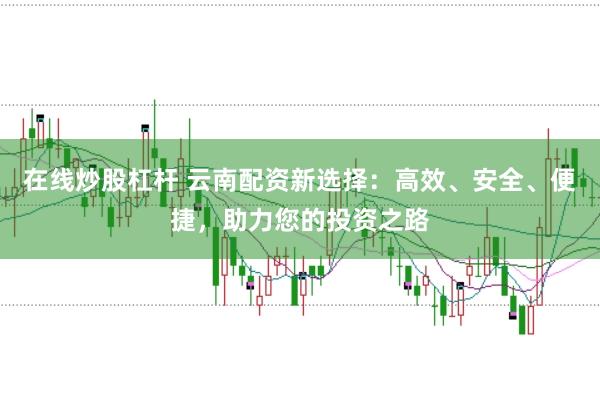 在线炒股杠杆 云南配资新选择：高效、安全、便捷，助力您的投资之路
