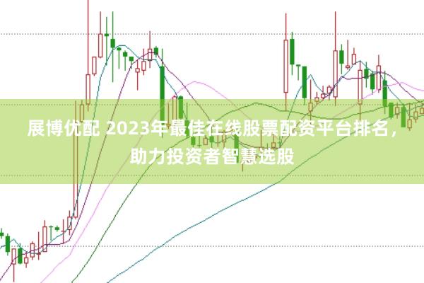 展博优配 2023年最佳在线股票配资平台排名，助力投资者智慧选股