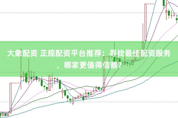 大象配资 正规配资平台推荐：寻找最佳配资服务，哪家更值得信赖？