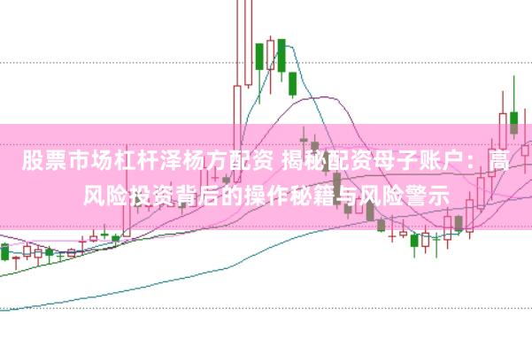 股票市场杠杆泽杨方配资 揭秘配资母子账户：高风险投资背后的操作秘籍与风险警示