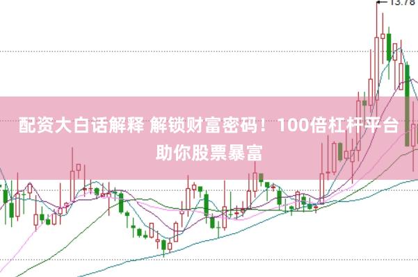 配资大白话解释 解锁财富密码！100倍杠杆平台助你股票暴富