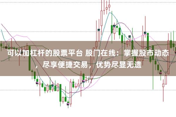 可以加杠杆的股票平台 股门在线：掌握股市动态，尽享便捷交易，优势尽显无遗