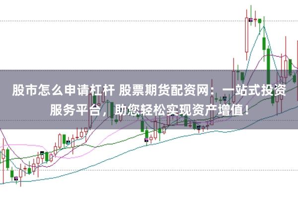 股市怎么申请杠杆 股票期货配资网：一站式投资服务平台，助您轻松实现资产增值！