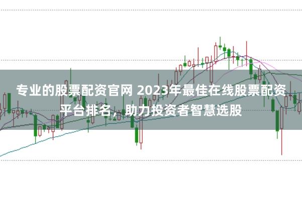 专业的股票配资官网 2023年最佳在线股票配资平台排名，助力投资者智慧选股