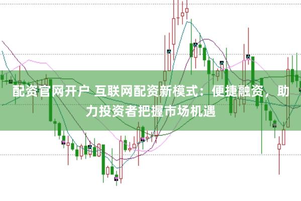 配资官网开户 互联网配资新模式：便捷融资，助力投资者把握市场机遇