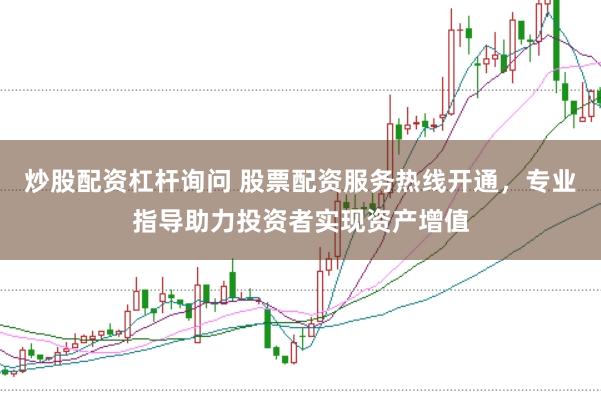 炒股配资杠杆询问 股票配资服务热线开通，专业指导助力投资者实现资产增值