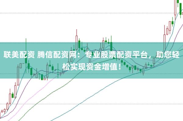 联美配资 腾信配资网：专业股票配资平台，助您轻松实现资金增值！