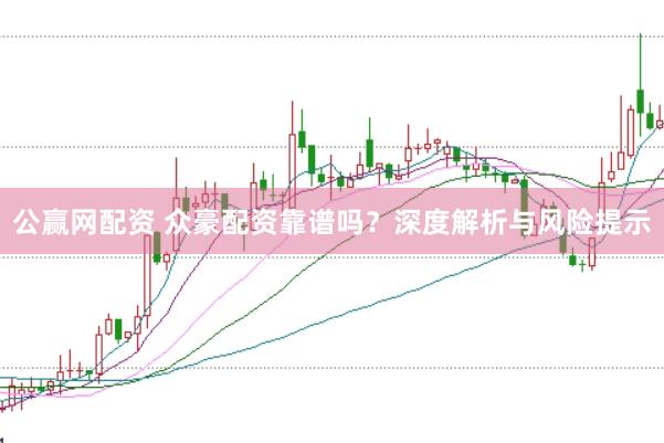 公赢网配资 众豪配资靠谱吗？深度解析与风险提示
