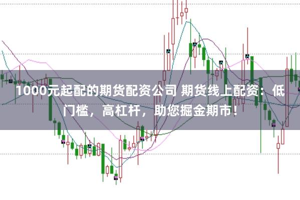 1000元起配的期货配资公司 期货线上配资：低门槛，高杠杆，助您掘金期市！