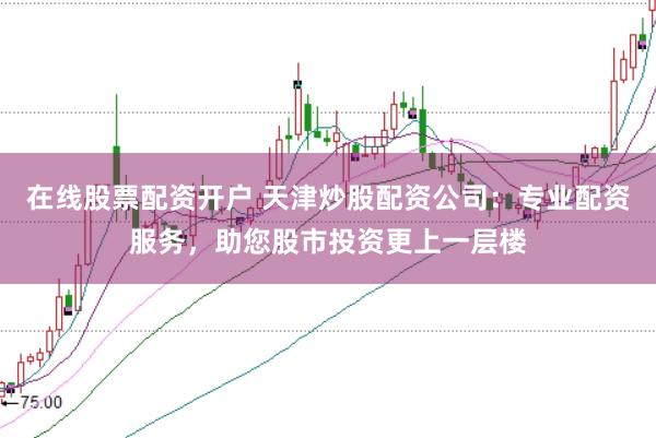 在线股票配资开户 天津炒股配资公司：专业配资服务，助您股市投资更上一层楼