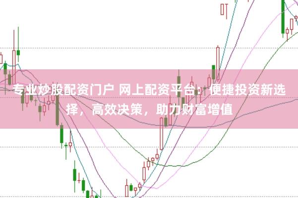 专业炒股配资门户 网上配资平台：便捷投资新选择，高效决策，助力财富增值