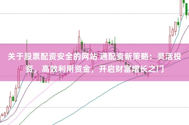 关于股票配资安全的网站 通配资新策略：灵活投资，高效利用资金，开启财富增长之门