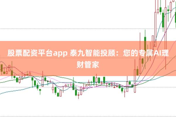 股票配资平台app 泰九智能投顾：您的专属AI理财管家