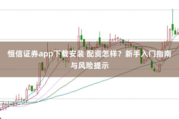 恒信证券app下载安装 配资怎样？新手入门指南与风险提示