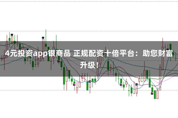 4元投资app银商品 正规配资十倍平台：助您财富升级！