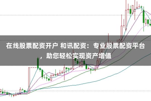 在线股票配资开户 和讯配资：专业股票配资平台，助您轻松实现资产增值