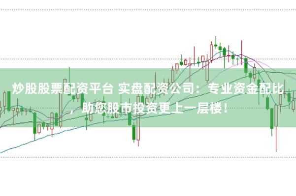 炒股股票配资平台 实盘配资公司：专业资金配比，助您股市投资更上一层楼！