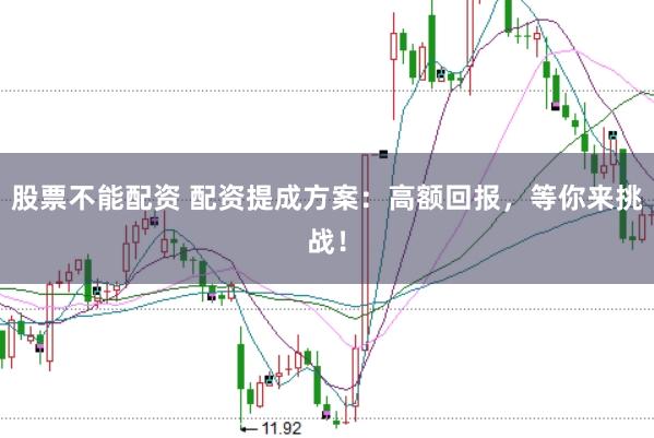 股票不能配资 配资提成方案：高额回报，等你来挑战！
