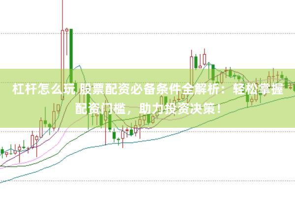 杠杆怎么玩 股票配资必备条件全解析：轻松掌握配资门槛，助力投资决策！