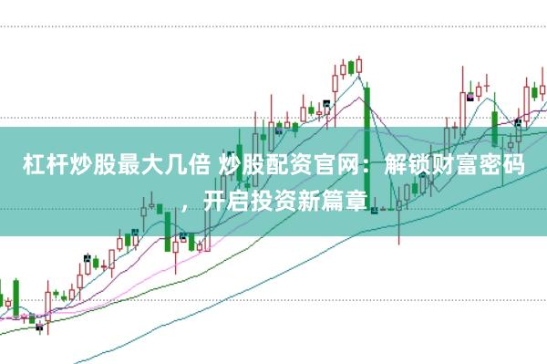 杠杆炒股最大几倍 炒股配资官网：解锁财富密码，开启投资新篇章