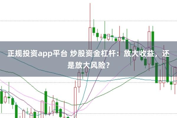 正规投资app平台 炒股资金杠杆：放大收益，还是放大风险？