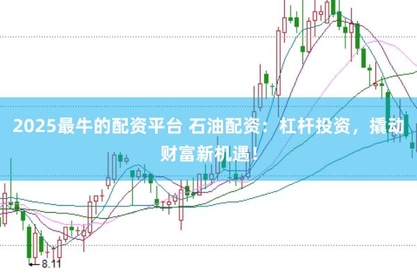 2025最牛的配资平台 石油配资：杠杆投资，撬动财富新机遇！