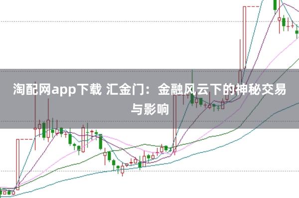 淘配网app下载 汇金门：金融风云下的神秘交易与影响