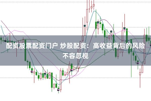 配资股票配资门户 炒股配资：高收益背后的风险不容忽视