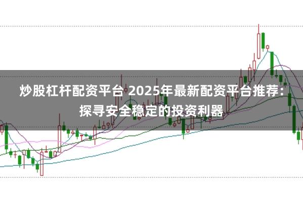 炒股杠杆配资平台 2025年最新配资平台推荐：探寻安全稳定的投资利器