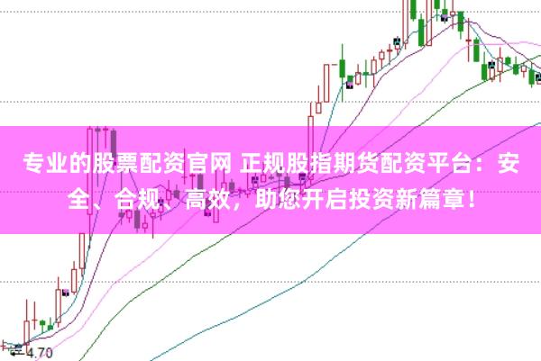 专业的股票配资官网 正规股指期货配资平台：安全、合规、高效，助您开启投资新篇章！