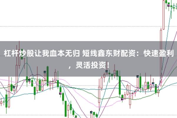 杠杆炒股让我血本无归 短线鑫东财配资：快速盈利，灵活投资！