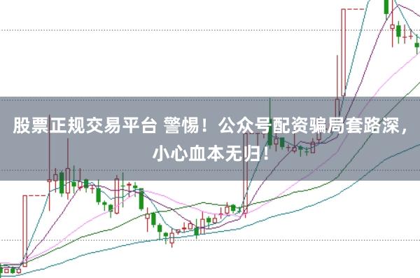 股票正规交易平台 警惕！公众号配资骗局套路深，小心血本无归！