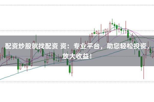 配资炒股就找配资 资：专业平台，助您轻松投资，放大收益！