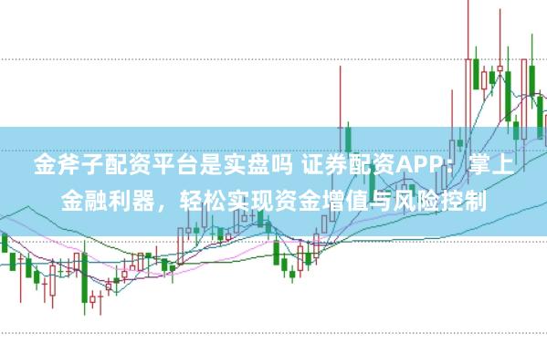 金斧子配资平台是实盘吗 证券配资APP：掌上金融利器，轻松实现资金增值与风险控制