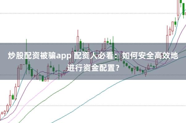 炒股配资被骗app 配资人必看：如何安全高效地进行资金配置？