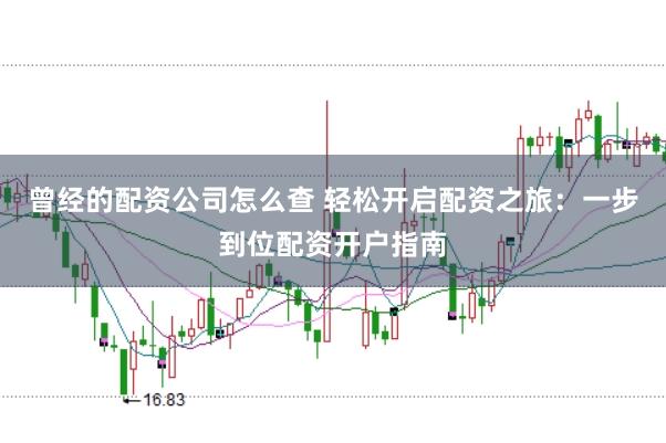 曾经的配资公司怎么查 轻松开启配资之旅：一步到位配资开户指南