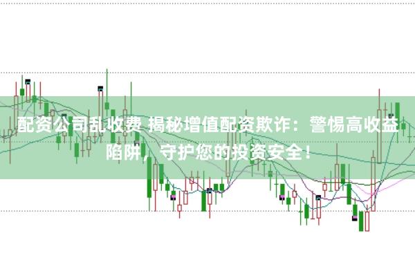 配资公司乱收费 揭秘增值配资欺诈：警惕高收益陷阱，守护您的投资安全！