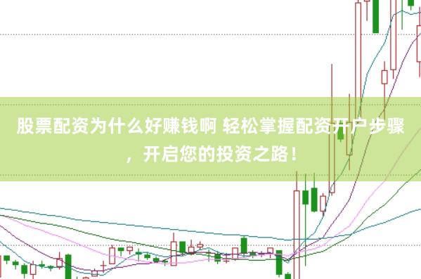 股票配资为什么好赚钱啊 轻松掌握配资开户步骤，开启您的投资之路！