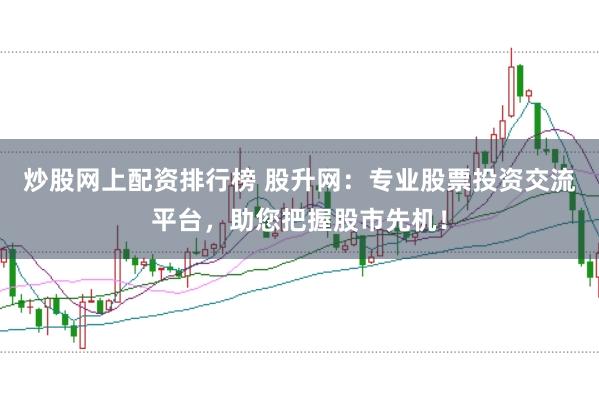 炒股网上配资排行榜 股升网：专业股票投资交流平台，助您把握股市先机！