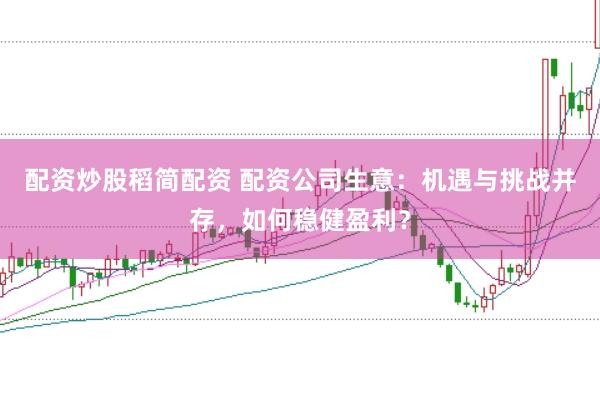 配资炒股稻简配资 配资公司生意：机遇与挑战并存，如何稳健盈利？