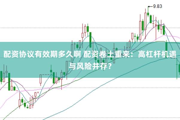 配资协议有效期多久啊 配资卷土重来：高杠杆机遇与风险并存？