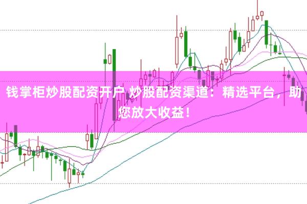钱掌柜炒股配资开户 炒股配资渠道：精选平台，助您放大收益！