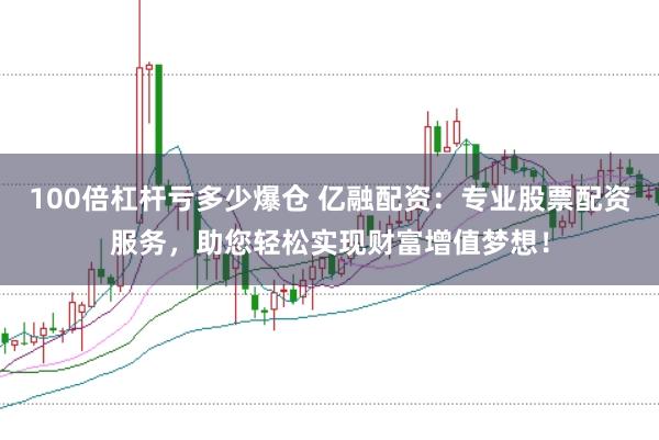 100倍杠杆亏多少爆仓 亿融配资：专业股票配资服务，助您轻松实现财富增值梦想！