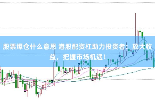 股票爆仓什么意思 港股配资杠助力投资者：放大收益，把握市场机遇！